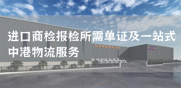 进口商检报检所需单证及一站式中港物流服务(图1)