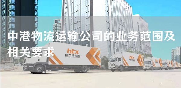 中港物流运输公司的业务范围及相关要求(图1)