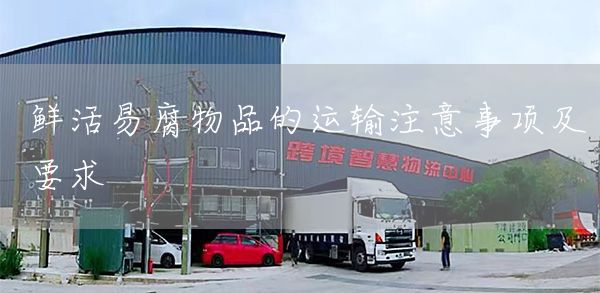 鲜活易腐物品的运输注意事项及要求(图1)