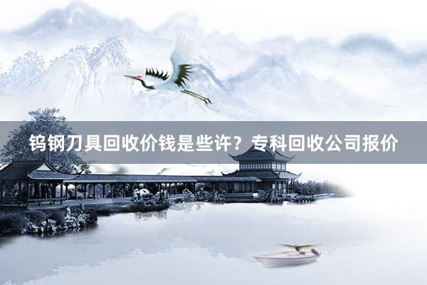钨钢刀具回收价钱是些许？专科回收公司报价