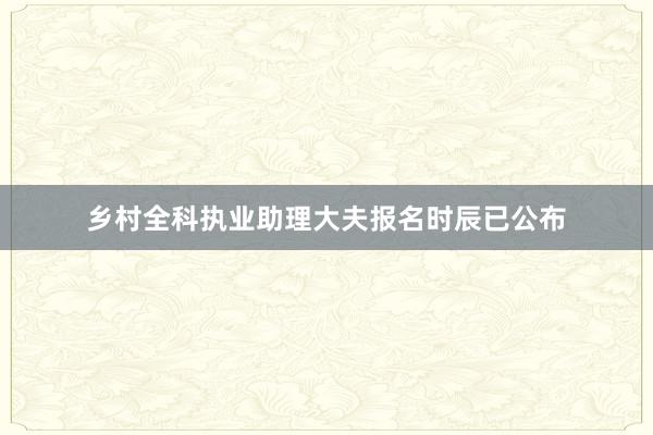 乡村全科执业助理大夫报名时辰已公布
