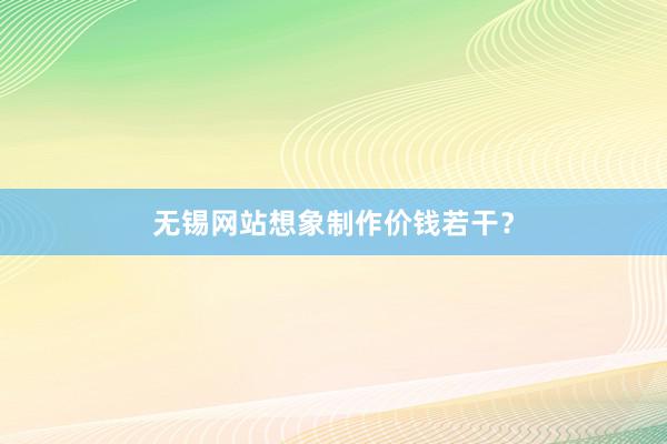 无锡网站想象制作价钱若干？