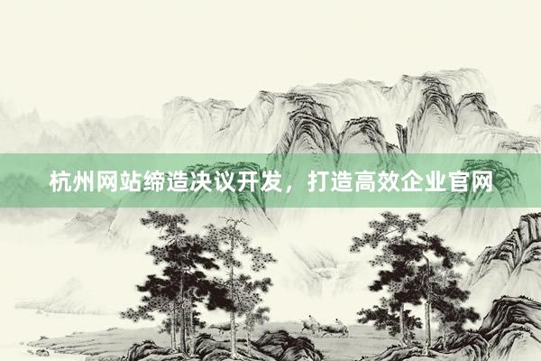 杭州网站缔造决议开发，打造高效企业官网