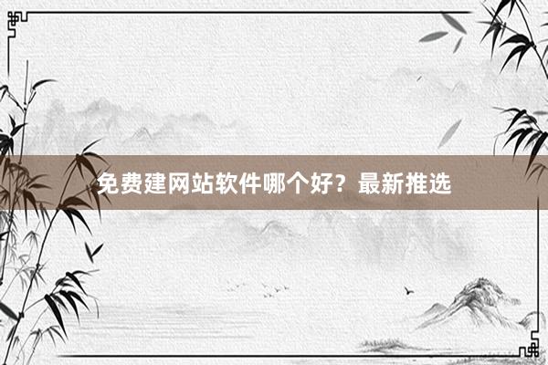 免费建网站软件哪个好？最新推选