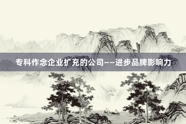 专科作念企业扩充的公司——进步品牌影响力