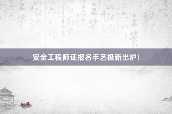 安全工程师证报名手艺极新出炉！