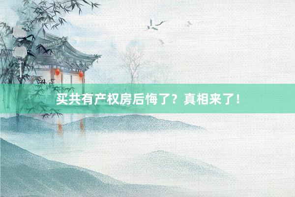 买共有产权房后悔了？真相来了！