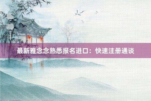 最新雅念念熟悉报名进口：快速注册通谈